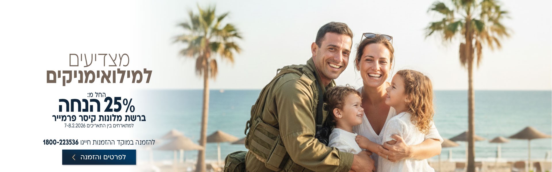 מצדיעים למילואימניקים. החל מ-25% הנחה ברשת מלונות קיסר פרמייר. למתארחים בין התאריכים 7-8.2.2026. לביצוע הזמנה לחצו על התמונה ותעברו לדף המבצע. להזמנה במוקד ההזמנות חייגו 1800-223536.