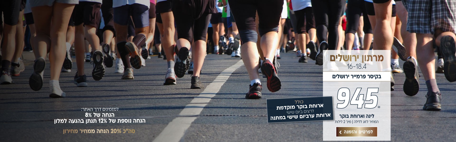 מרתון ירושלים בין התאריכים 16-18.4 בקיסר פרמייר ירושלים ב-₪945 לזוג ללילה על בסיס לינה וארוחת בוקר. למינימום שני לילות. ארוחת בוקר יום שישי מוקדמת לרצי המרתון. ארוחת ערב יום שישי במתנה. בהזמנה באתר תקבלו הנחה של 8 אחוז ובהגעה למלון 12% הנחה נוספת. סה״כ 20% הנחה ממחיר המחירון. לביצוע הזמנה לחצו על התמונה ותעברו לדף המבצע