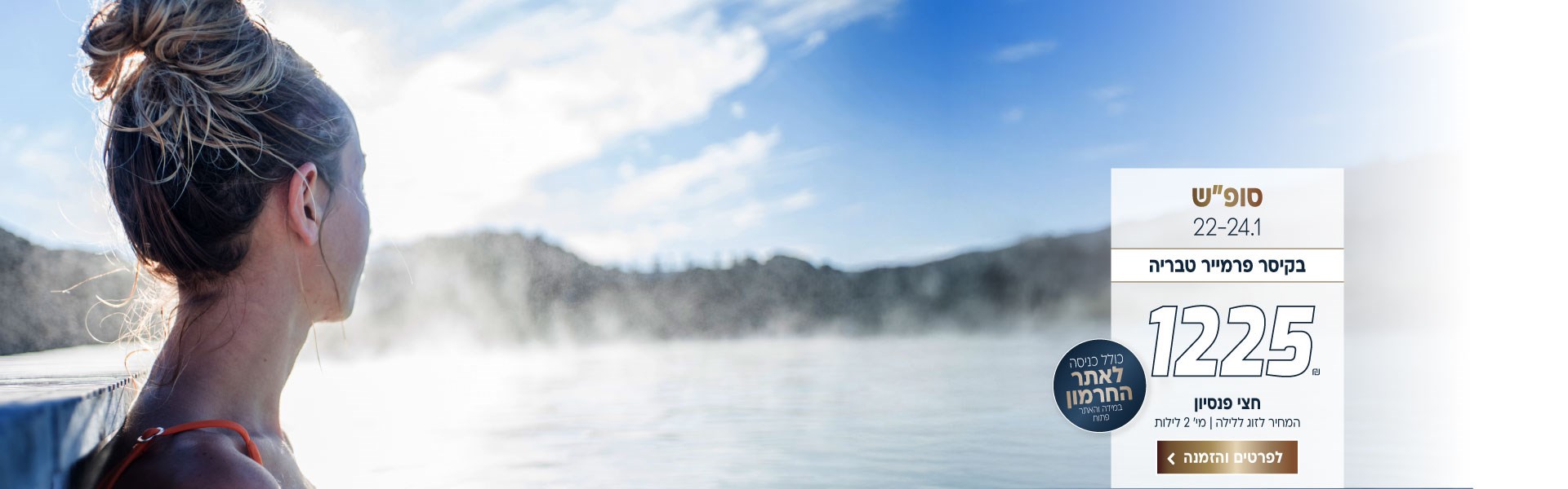 סופ״ש בין התאריכים 22-24.1 בקיסר פרמייר טבריה ב-₪1225 לזוג ללילה על בסיס חצי פנסיון. למינימום שני לילות. כולל כניסה לאתר החרמון (במידה והאתר פתוח). לביצוע הזמנה לחצו על התמונה ותעברו לדף המבצע