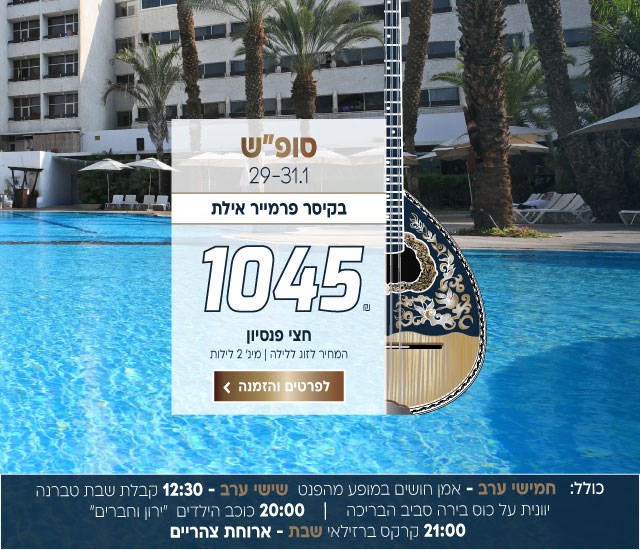סופ״ש בין התאריכים 29-31.1 בקיסר פרמייר אילת ב-₪1045 לזוג ללילה על בסיס חצי פנסיון.למינ׳ שני לילות. כולל:   חמישי ערב - אמן חושים במופע מהפנט.  שישי ערב - 12:30 קבלת שבת טברנה יוונית על כוס בירה סביב הבריכה 20:00 כוכב הילדים  ״ירון וחברים״ 21:00 קרקס ברזילאי. שבת - ארוחת צהריים. לביצוע הזמנה לחצו על התמונה ותעברו לדף המבצע