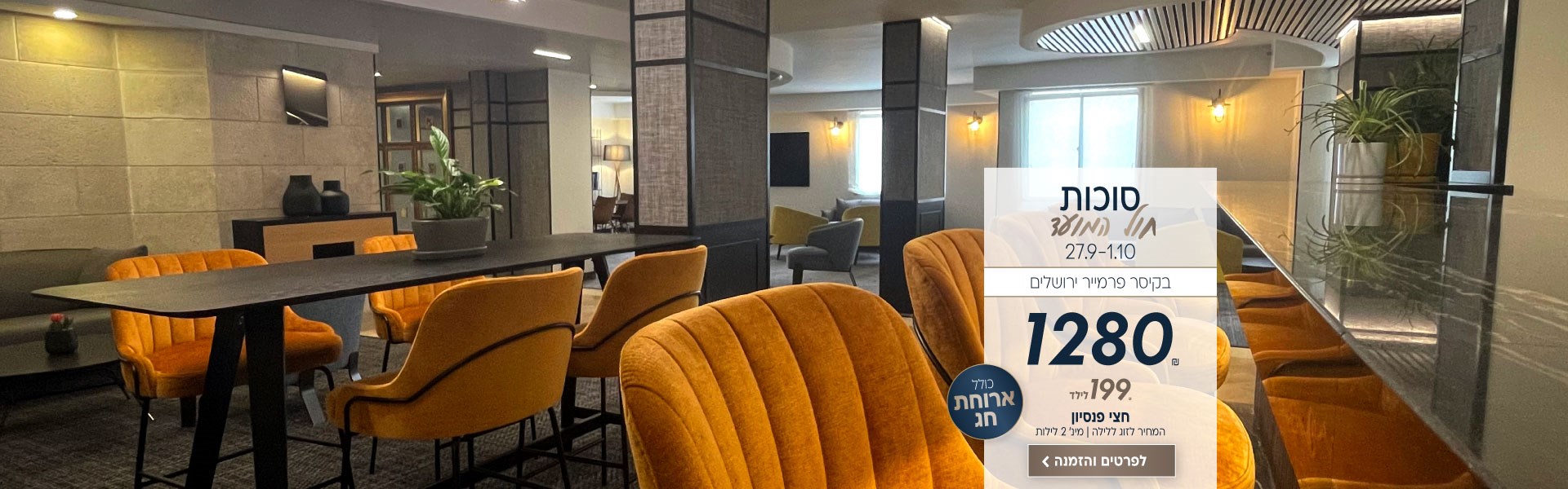סוכות חול המועד בין התאריכים 27.9-1.10 בקיסר פרמייר ירושלים ב-₪1280 לזוג ללילה. ילד 199₪. על בסיס חצי פנסיון. למינימום שני לילות. לביצוע הזמנה לחצו על התמונה ותעברו לדף המבצע
