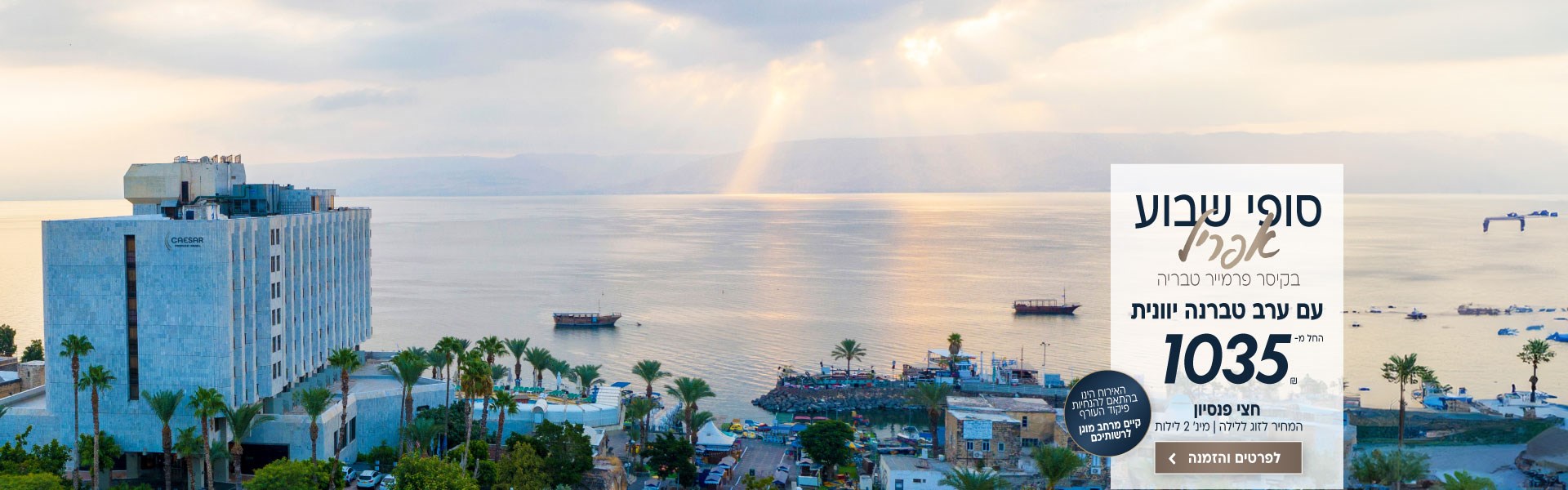סופי שבוע בחודש אפריל בקיסר פרמייר טבריה החל מ- 1035 ש״ח לזוג ללילה על בסיס חצי פנסיון. למינימום 2 לילות. כולל ערב טברנה יוונית. האירוח הינו בהתאם להנחיות פיקוד העורף וקיים מרחב מוגן לרשותיכם. לביצוע הזמנה לחצו על התמונה ותעברו לדף המבצע