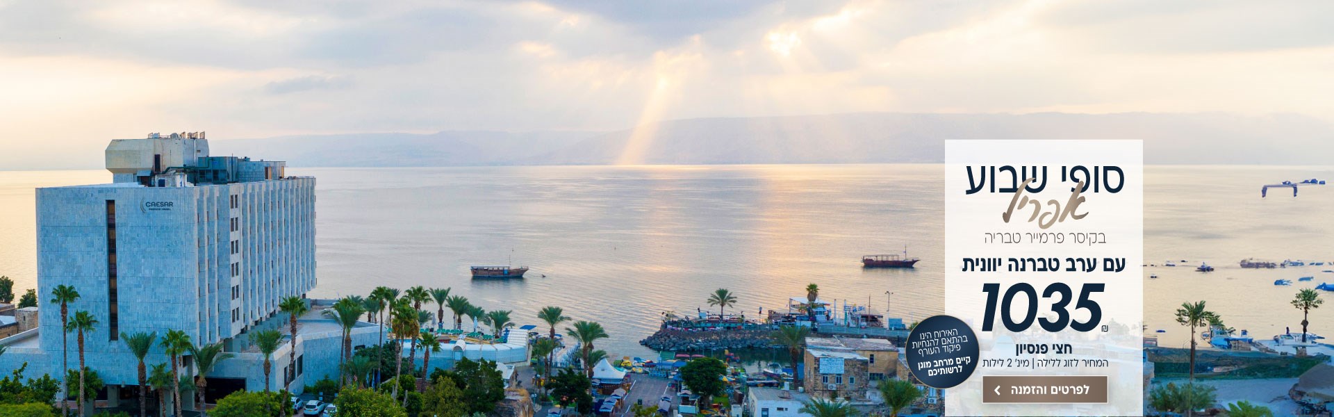 סופי שבוע בחודש אפריל בקיסר פרמייר טבריה 1035 ש״ח לזוג ללילה על בסיס חצי פנסיון. למינימום 2 לילות. כולל ערב טברנה יוונית. האירוח הינו בהתאם להנחיות פיקוד העורף וקיים מרחב מוגן לרשותיכם. לביצוע הזמנה לחצו על התמונה ותעברו לדף המבצע