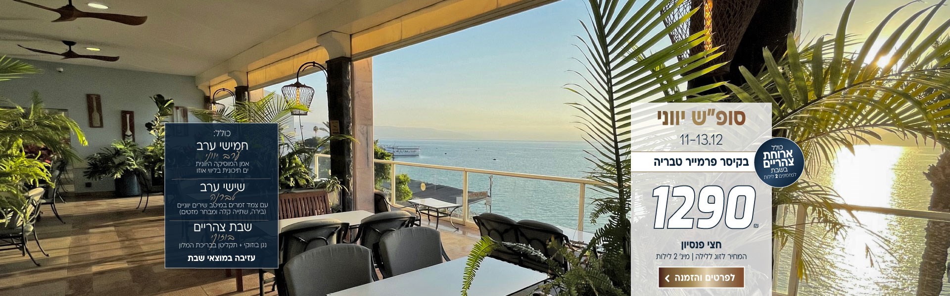 סוף שבוע יווני בין התאריכים 11-13.12 בקיסר פרמייר טבריה ב-₪1290 לזוג ללילה על בסיס חצי פנסיון+ארוחת צהריים בשבת. למינ׳ 2 לילות. חמישי- אמן המוסיקה היוונית ים תיכונית בליווי אוזו, שישי טברנה - עם צמד זמרים במיטב שירים יווניים. בירה, שתייה קלה ומבחר מזטים. שבת צהריים - נגן בוזוקי + תקליטן בבריכת המלון. עזיב במוצאי שבת. לביצוע הזמנה לחצו על התמונה ותעברו לדף המבצע