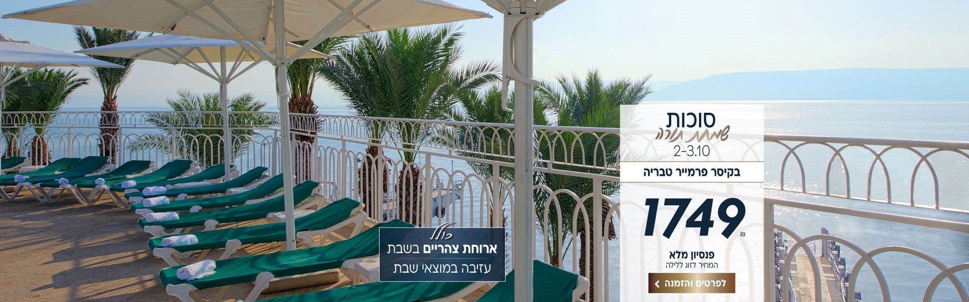 סוכות שמחת תורה בין התאריכים 2-3.10 בקיסר פרמייר טבריה. ב1749₪ לזוג ללילה על בסיס פנסיון מלא. כולל ארוחת צהריים בשבת ויציאה במוצאי שבת. לביצוע הזמנה לחצו על התמונה ותעברו לדף המבצע